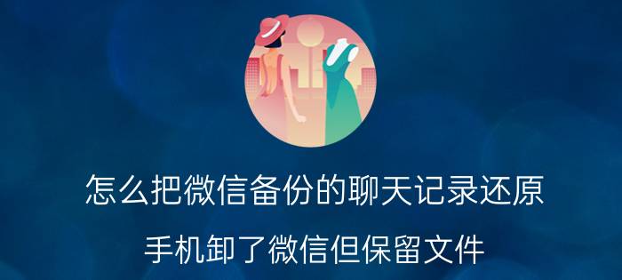 怎么把微信备份的聊天记录还原 手机卸了微信但保留文件，下次装回时怎样恢复？